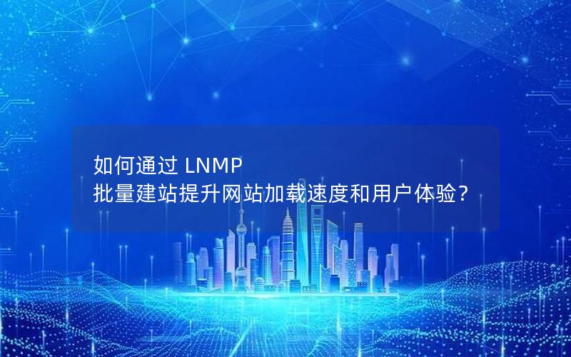 如何通过 LNMP 批量建站提升网站加载速度和用户体验？