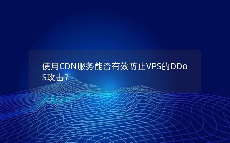 使用CDN服务能否有效防止VPS的DDoS攻击？