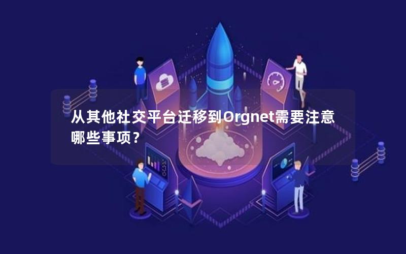 从其他社交平台迁移到Orgnet需要注意哪些事项？