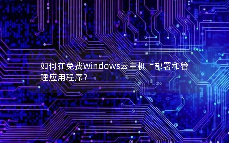 如何在免费Windows云主机上部署和管理应用程序？