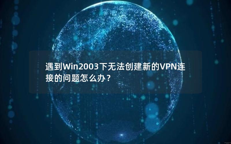 遇到Win2003下无法创建新的VPN连接的问题怎么办？