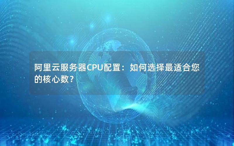 阿里云服务器CPU配置：如何选择最适合您的核心数？