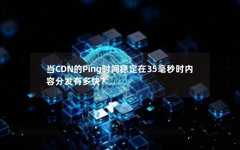 当CDN的Ping时间稳定在35毫秒时内容分发有多快？