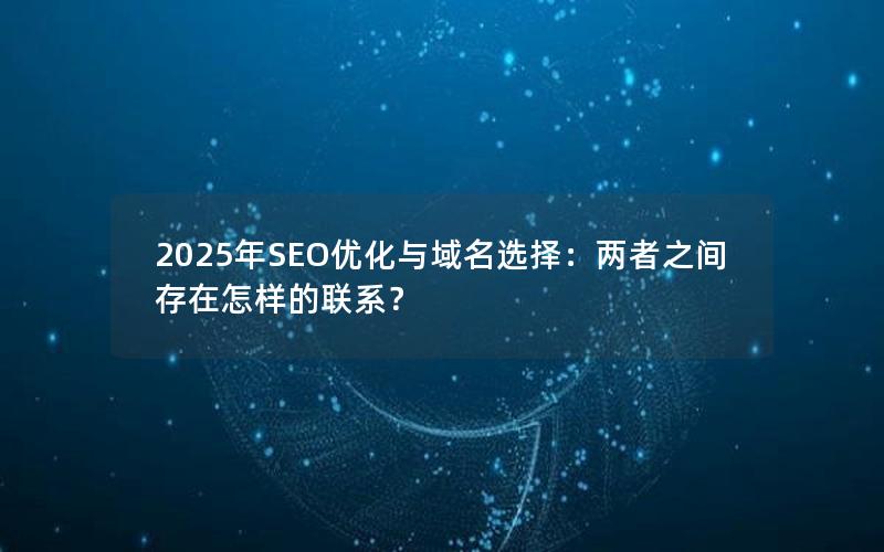 2025年SEO优化与域名选择：两者之间存在怎样的联系？