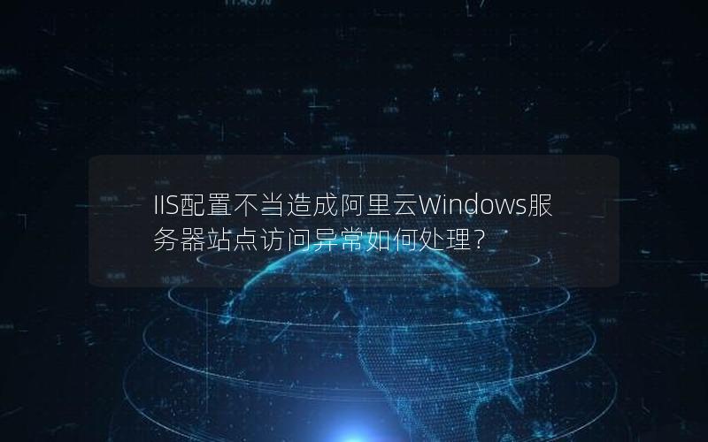 IIS配置不当造成阿里云Windows服务器站点访问异常如何处理？