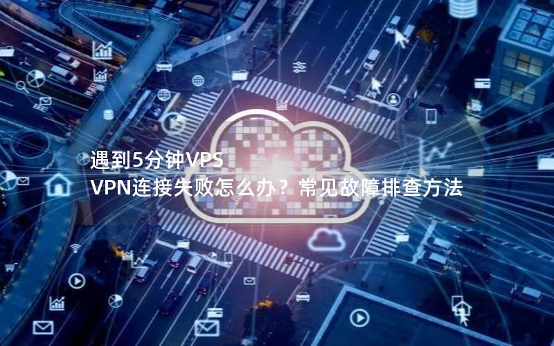 遇到5分钟VPS VPN连接失败怎么办？常见故障排查方法