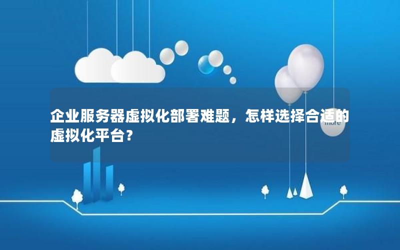 企业服务器虚拟化部署难题，怎样选择合适的虚拟化平台？