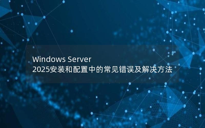 Windows Server 2025安装和配置中的常见错误及解决方法