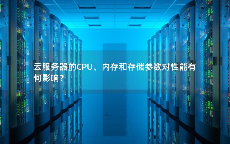 云服务器的CPU、内存和存储参数对性能有何影响？