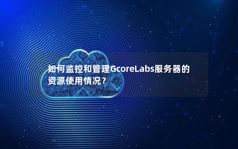 如何监控和管理GcoreLabs服务器的资源使用情况？