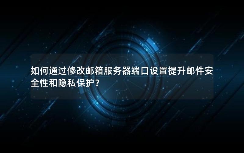 如何通过修改邮箱服务器端口设置提升邮件安全性和隐私保护？