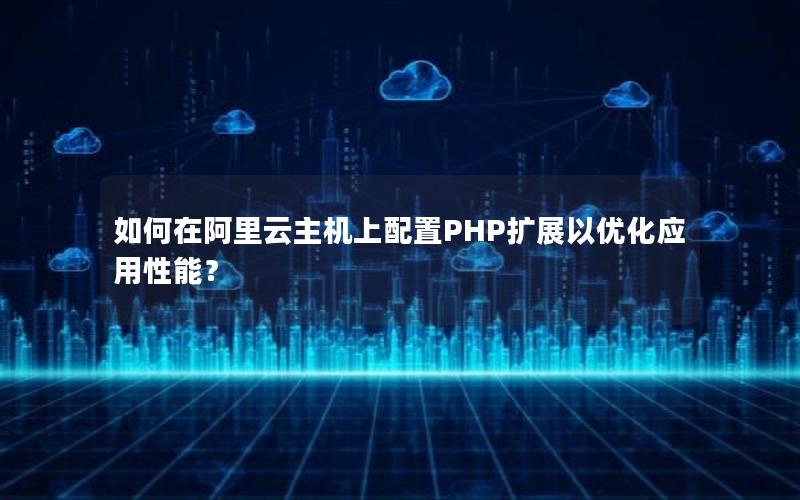 如何在阿里云主机上配置PHP扩展以优化应用性能？