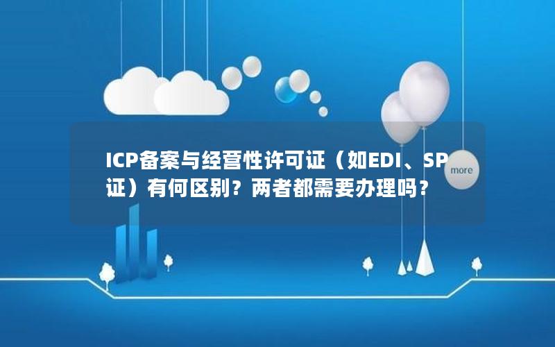 ICP备案与经营性许可证（如EDI、SP证）有何区别？两者都需要办理吗？