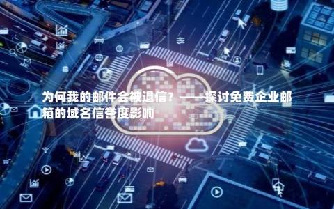 为何我的邮件会被退信？——探讨免费企业邮箱的域名信誉度影响