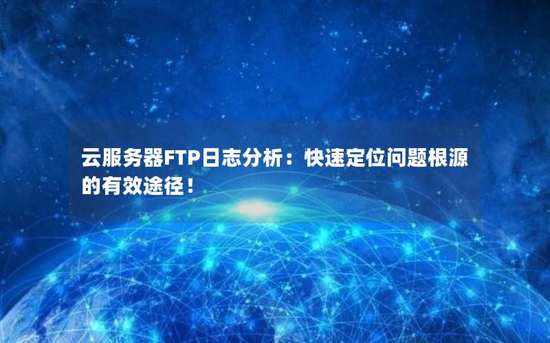 云服务器FTP日志分析：快速定位问题根源的有效途径！