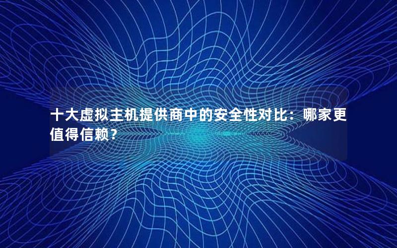 十大虚拟主机提供商中的安全性对比：哪家更值得信赖？