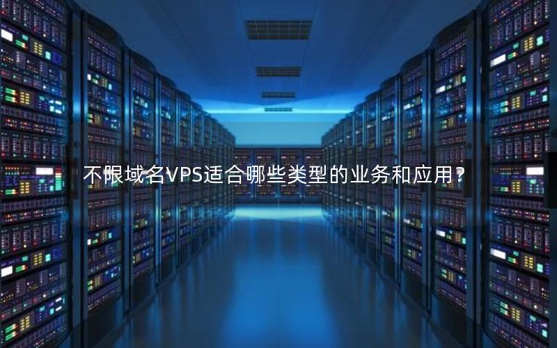 不限域名VPS适合哪些类型的业务和应用？