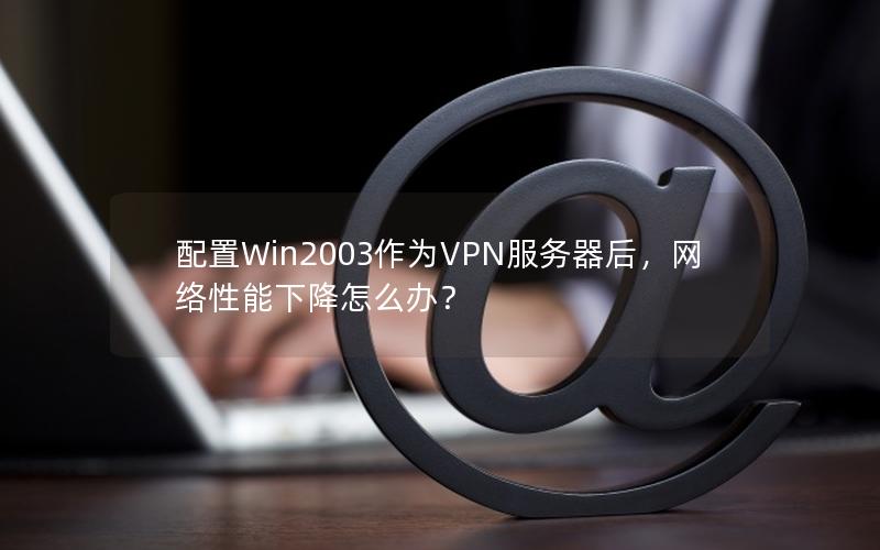 配置Win2003作为VPN服务器后，网络性能下降怎么办？