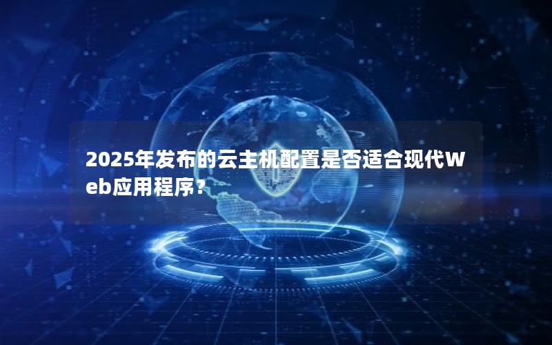 2025年发布的云主机配置是否适合现代Web应用程序？