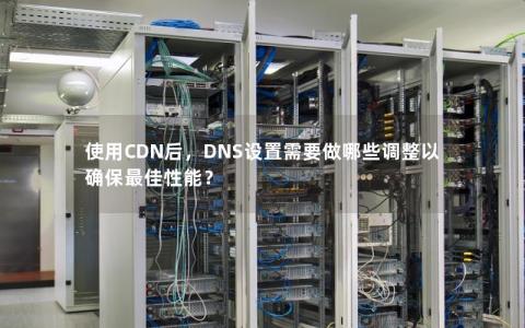 DNS如何配置才能最大化CDN加速效果？