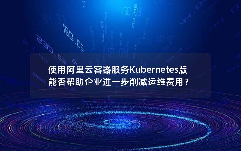 使用阿里云容器服务Kubernetes版能否帮助企业进一步削减运维费用？