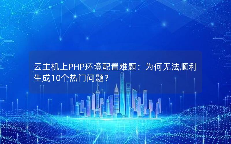 云主机上PHP环境配置难题：为何无法顺利生成10个热门问题？