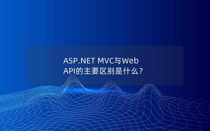 ASP.NET MVC与Web API的主要区别是什么？