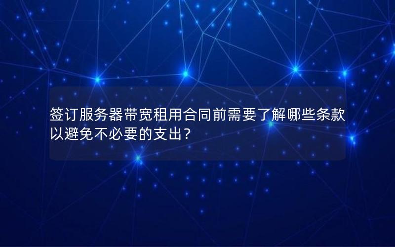 签订服务器带宽租用合同前需要了解哪些条款以避免不必要的支出？