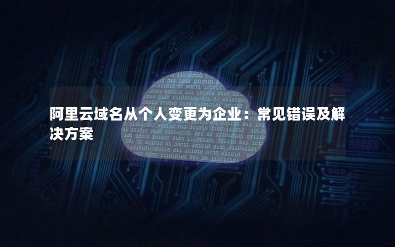 阿里云域名从个人变更为企业：常见错误及解决方案