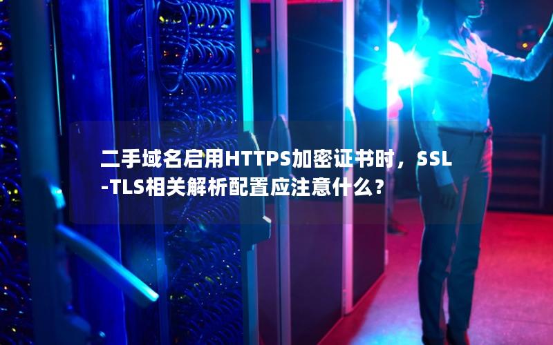 二手域名启用HTTPS加密证书时，SSL-TLS相关解析配置应注意什么？