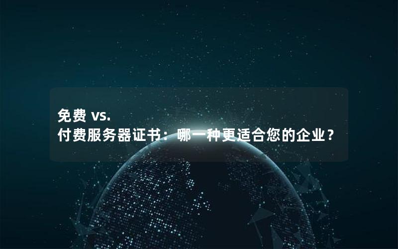 免费 vs. 付费服务器证书：哪一种更适合您的企业？