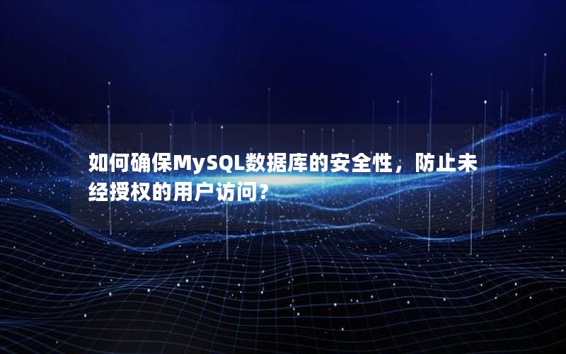 如何确保MySQL数据库的安全性，防止未经授权的用户访问？