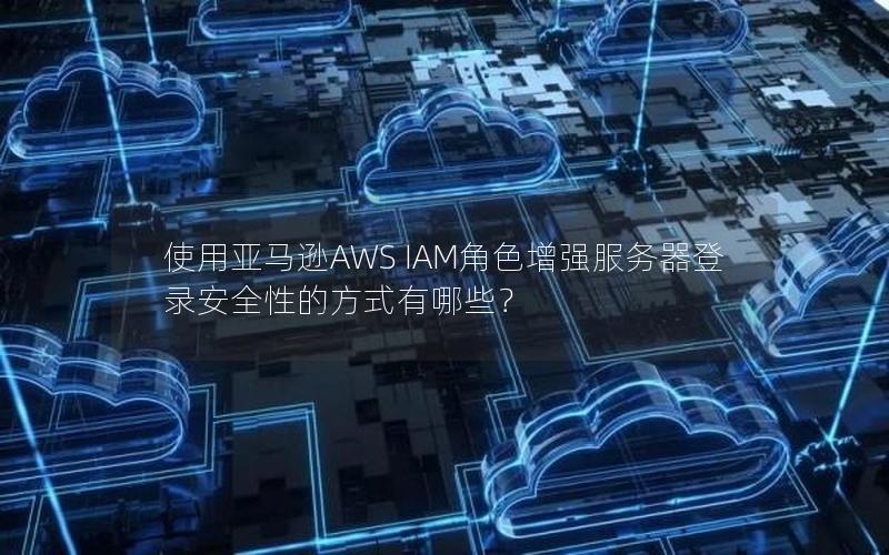 使用亚马逊AWS IAM角色增强服务器登录安全性的方式有哪些？