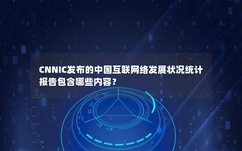 CNNIC发布的中国互联网络发展状况统计报告包含哪些内容？