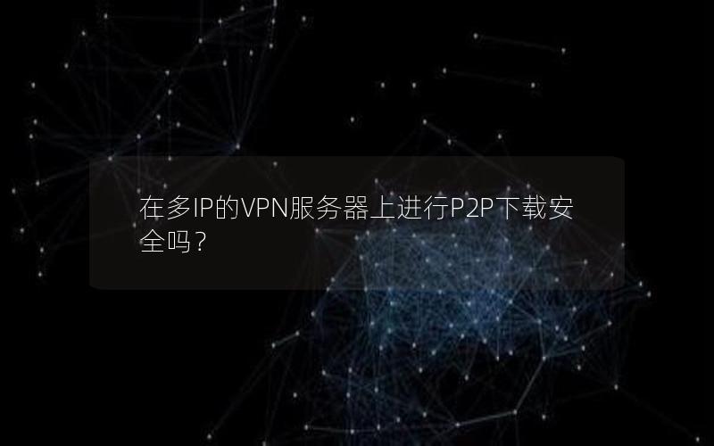 在多IP的VPN服务器上进行P2P下载安全吗？