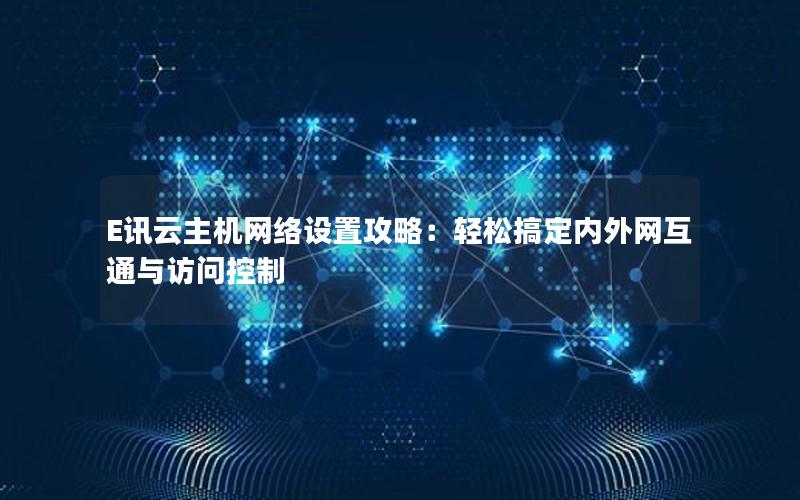 E讯云主机网络设置攻略：轻松搞定内外网互通与访问控制