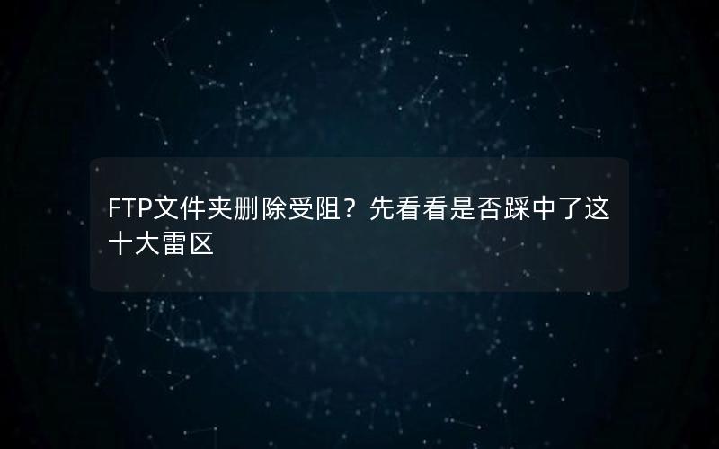 FTP文件夹删除受阻？先看看是否踩中了这十大雷区