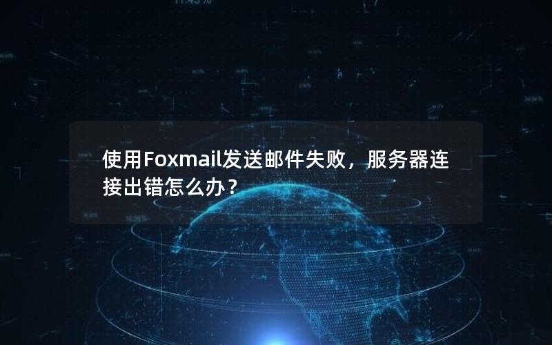 使用Foxmail发送邮件失败，服务器连接出错怎么办？