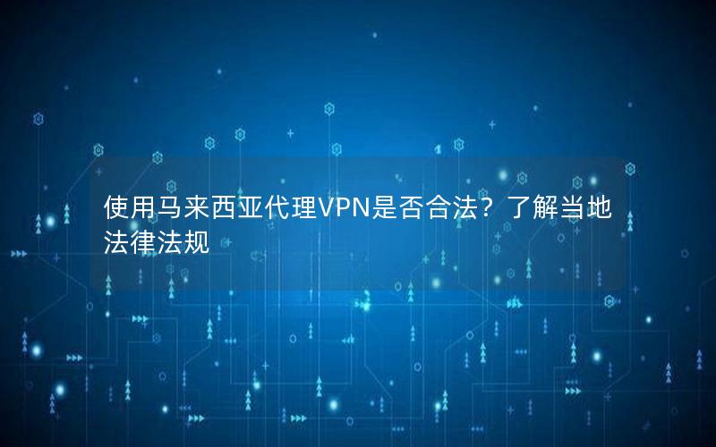 使用马来西亚代理VPN是否合法？了解当地法律法规