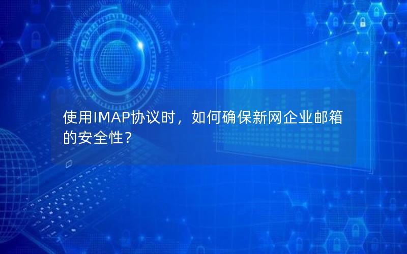 使用IMAP协议时，如何确保新网企业邮箱的安全性？