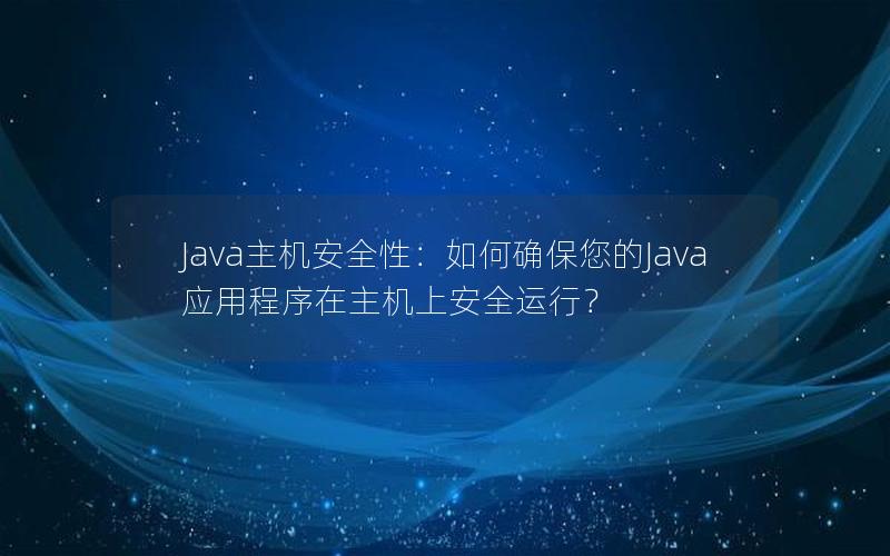 Java主机安全性：如何确保您的Java应用程序在主机上安全运行？