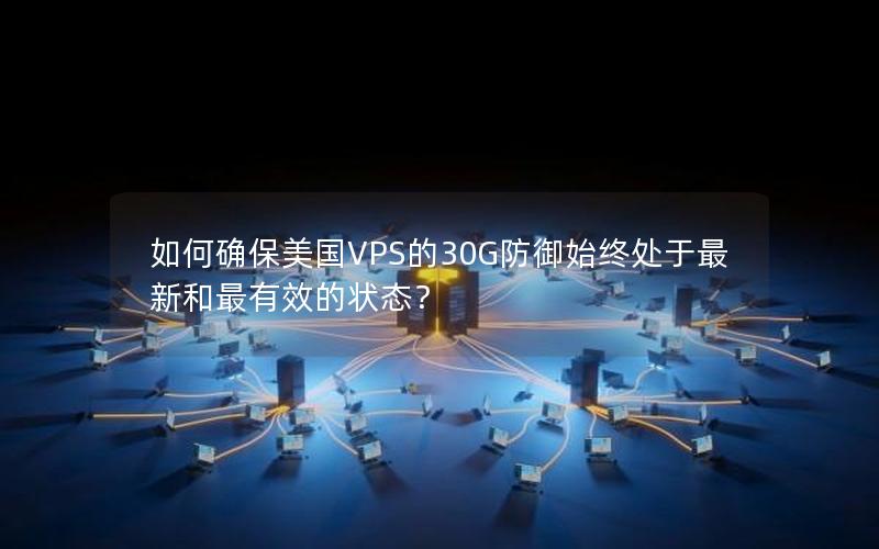 如何确保美国VPS的30G防御始终处于最新和最有效的状态？