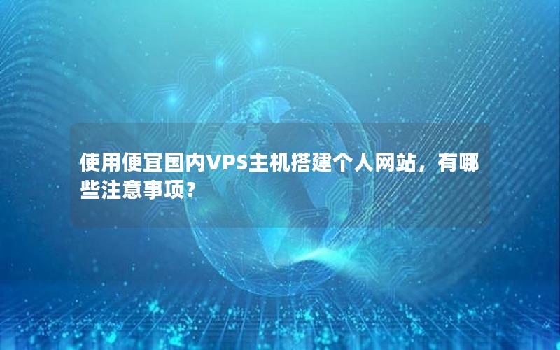 使用便宜国内VPS主机搭建个人网站，有哪些注意事项？