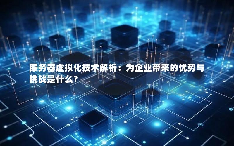 服务器虚拟化技术解析：为企业带来的优势与挑战是什么？