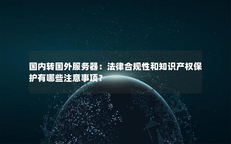 国内转国外服务器：法律合规性和知识产权保护有哪些注意事项？