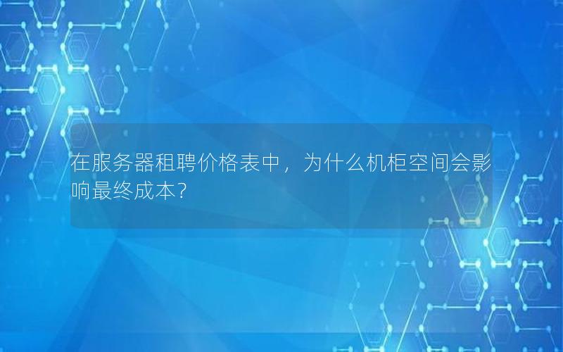 在服务器租聘价格表中，为什么机柜空间会影响最终成本？