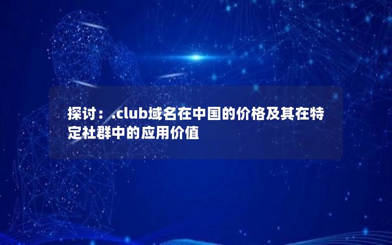 探讨：.club域名在中国的价格及其在特定社群中的应用价值