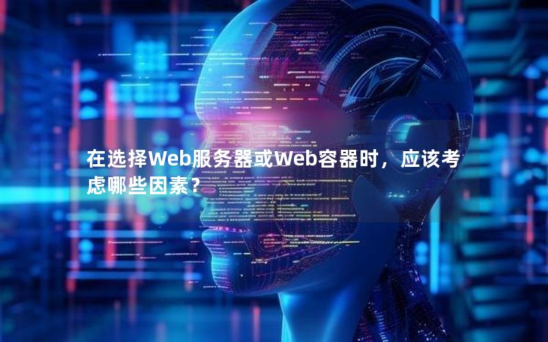 在选择Web服务器或Web容器时，应该考虑哪些因素？