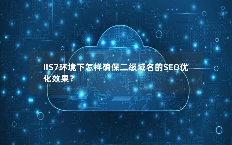 IIS7环境下怎样确保二级域名的SEO优化效果？