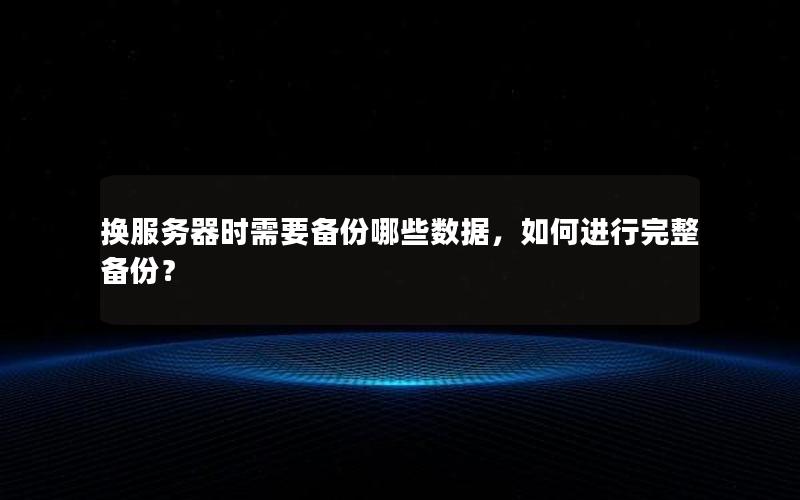 换服务器时需要备份哪些数据，如何进行完整备份？